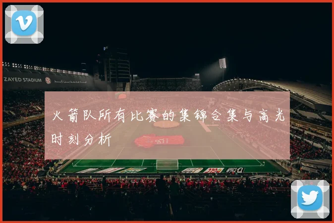 火箭队所有比赛的集锦合集与高光时刻分析