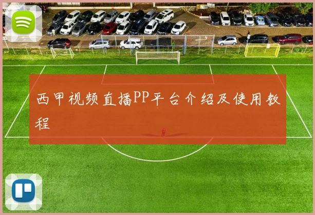 西甲视频直播PP平台介绍及使用教程