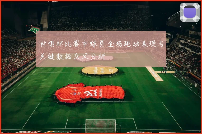 世俱杯比赛中球员全场跑动表现与关键数据交叉分析