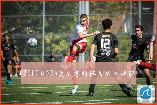 2017年NBA总决赛对阵与战况详解