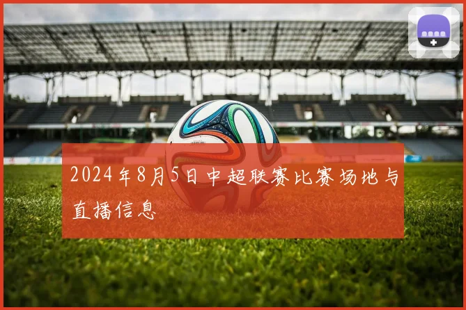 2024年8月5日中超联赛比赛场地与直播信息