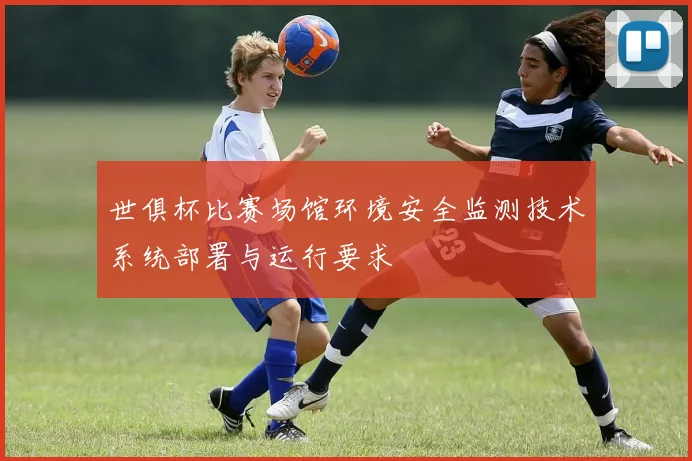 世俱杯比赛场馆环境安全监测技术系统部署与运行要求