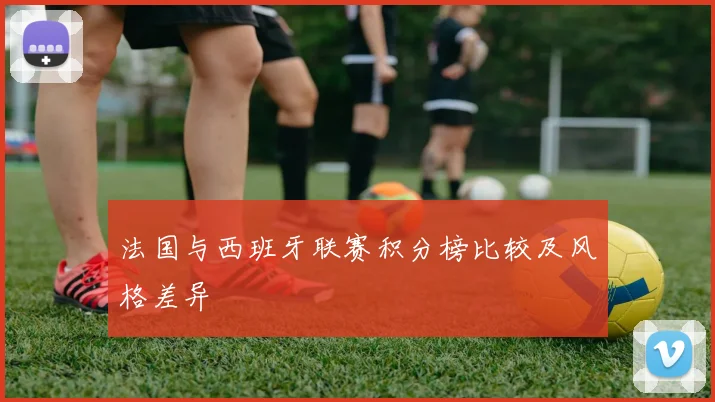 法国与西班牙联赛积分榜比较及风格差异