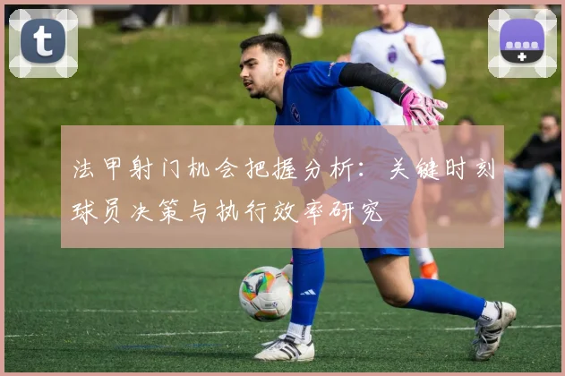 法甲射门机会把握分析：关键时刻球员决策与执行效率研究
