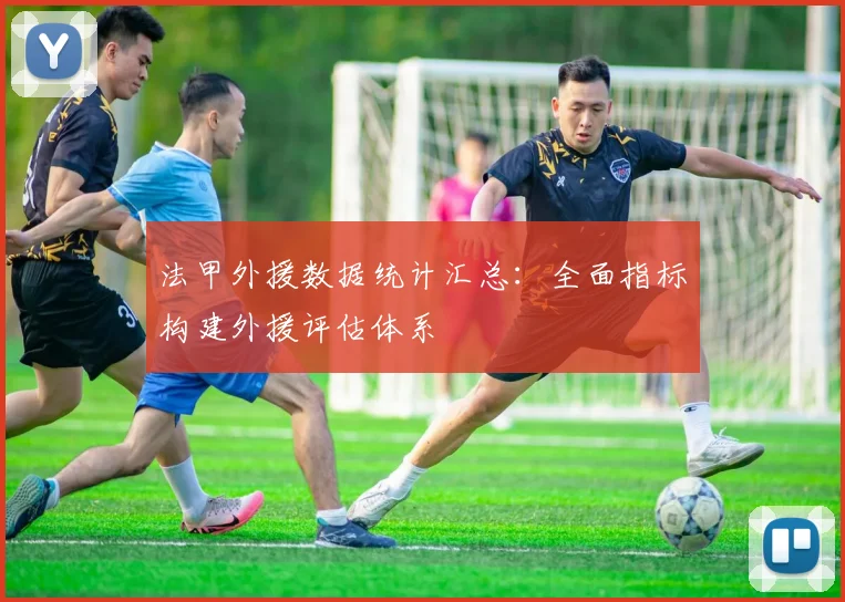 法甲外援数据统计汇总：全面指标构建外援评估体系