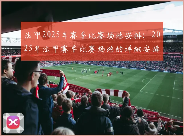 法甲2025年赛季比赛场地安排：2025年法甲赛季比赛场地的详细安排