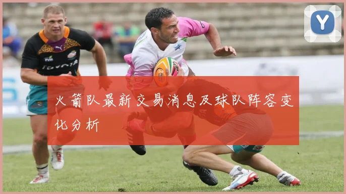 火箭队最新交易消息及球队阵容变化分析