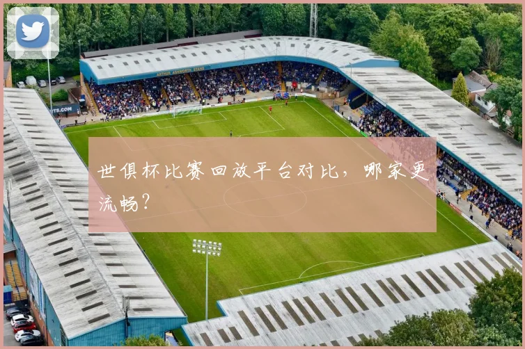 世俱杯比赛回放平台对比,哪家更流畅?