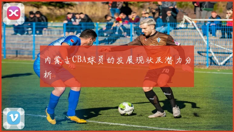 内蒙古CBA球员的发展现状及潜力分析