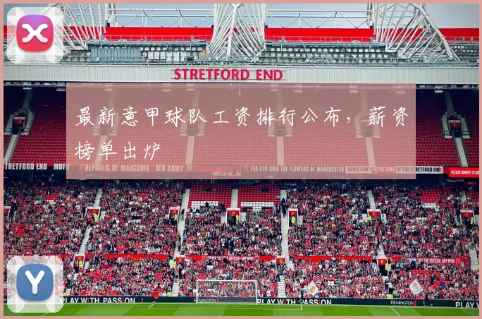 最新意甲球队工资排行公布，薪资榜单出炉