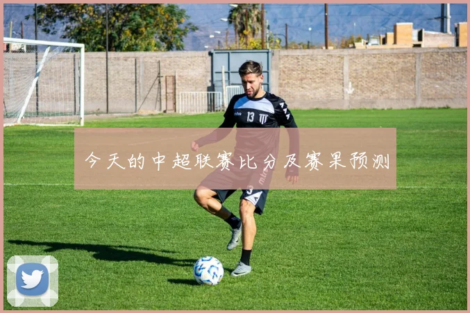 今天的中超联赛比分及赛果预测