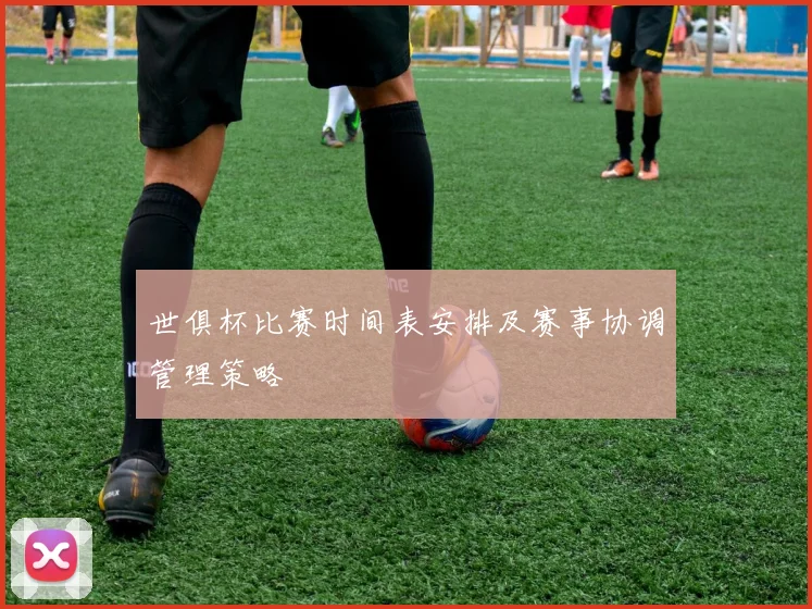 世俱杯比赛时间表安排及赛事协调管理策略