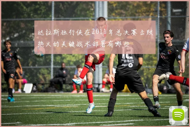 达拉斯独行侠在2011年总决赛击败热火的关键战术部署有哪些