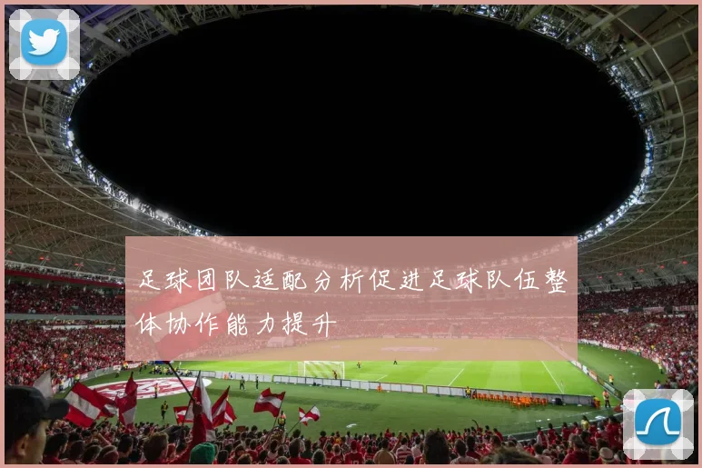足球团队适配分析促进足球队伍整体协作能力提升